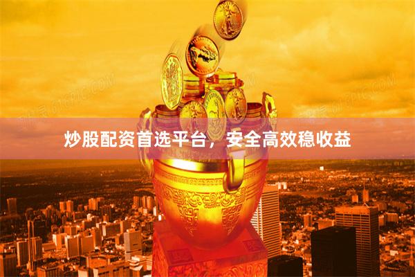 炒股配资首选平台，安全高效稳收益
