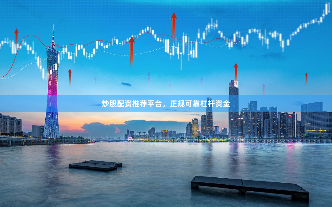 炒股配资推荐平台，正规可靠杠杆资金