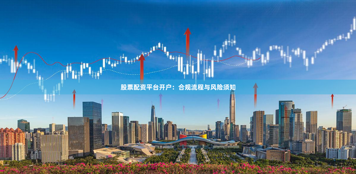 股票配资平台开户：合规流程与风险须知